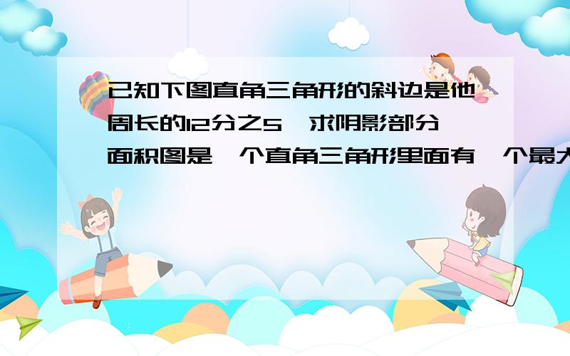 已知下图直角三角形的斜边是他周长的12分之5,求阴影部分面积图是一个直角三角形里面有一个最大的四分之一圆,三角形一条边长3厘米另一条边长4厘米.阴影是三角形去掉四分之一圆的面积