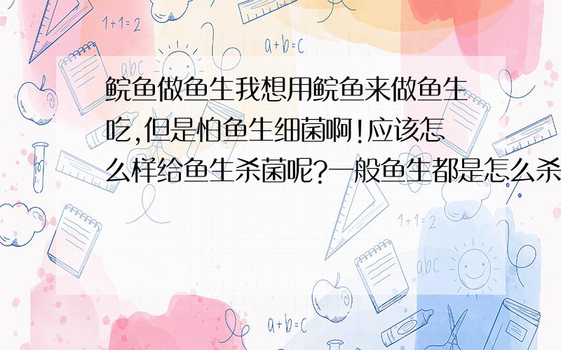 鲩鱼做鱼生我想用鲩鱼来做鱼生吃,但是怕鱼生细菌啊!应该怎么样给鱼生杀菌呢?一般鱼生都是怎么杀菌的呢?重点是怎么杀菌!