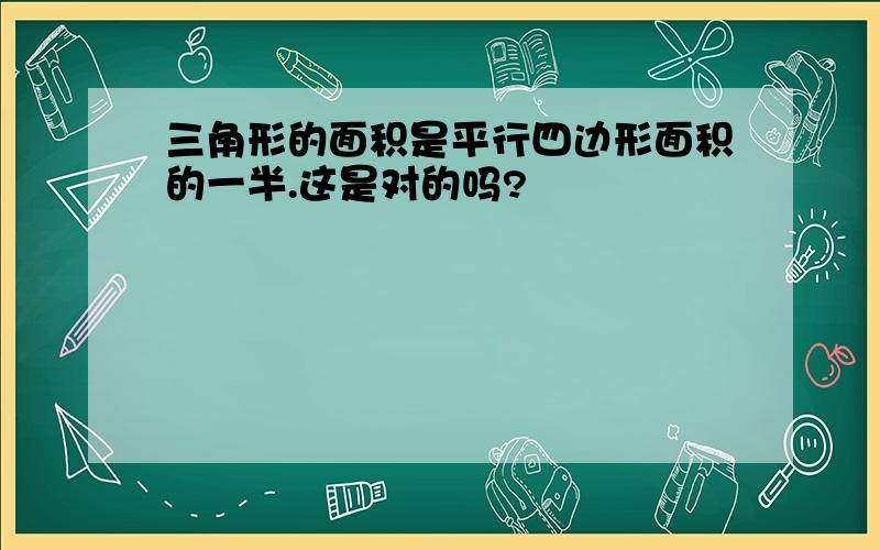 三角形的面积是平行四边形面积的一半.这是对的吗?