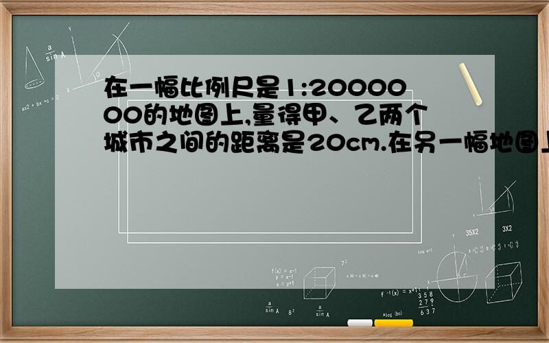 在一幅比例尺是1:2000000的地图上,量得甲、乙两个城市之间的距离是20cm.在另一幅地图上甲乙两地的距离是10厘米,另一幅地图的比例尺是多少?快,急.