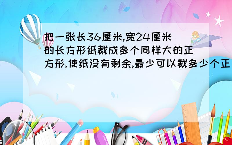 把一张长36厘米,宽24厘米的长方形纸裁成多个同样大的正方形,使纸没有剩余,最少可以裁多少个正方形?