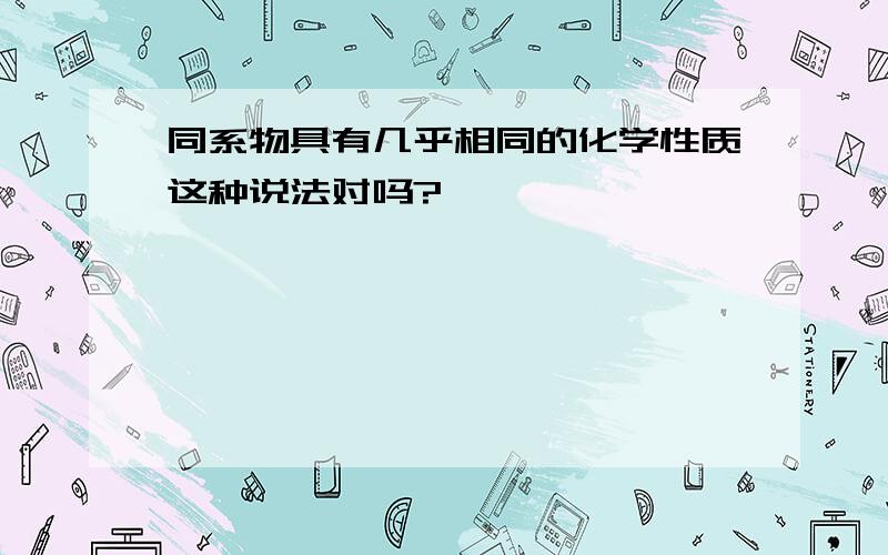 同系物具有几乎相同的化学性质这种说法对吗?