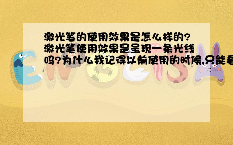 激光笔的使用效果是怎么样的?激光笔使用效果是呈现一条光线吗?为什么我记得以前使用的时候,只能看见物体表面的小红点,不能看到射出的光线啊?另外激光笔的发光模块是什么?市面上的是