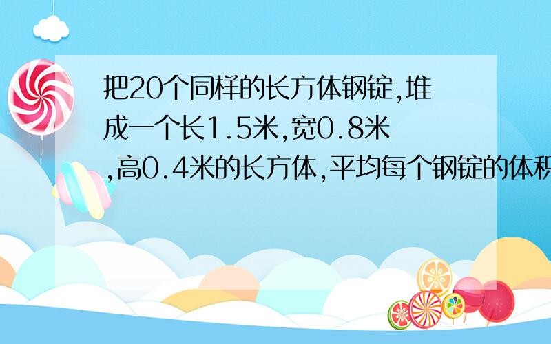 把20个同样的长方体钢锭,堆成一个长1.5米,宽0.8米,高0.4米的长方体,平均每个钢锭的体积是多少立方米?