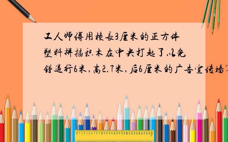 工人师傅用棱长3厘米的正方体塑料拼插积木在中央打起了以免错过行6米,高2.7米,后6厘米的广告宣传墙算一算工人师傅共用了多少积木,写出为什这样做工人师傅用棱长3厘米的正方体塑料拼插