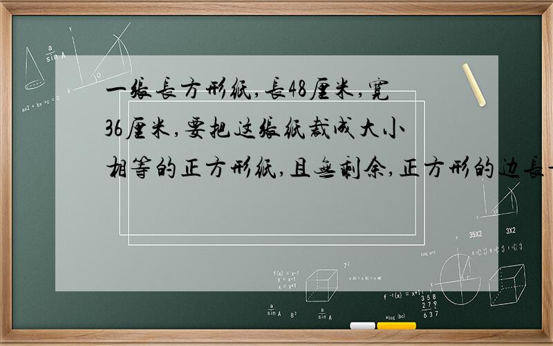 一张长方形纸,长48厘米,宽36厘米,要把这张纸裁成大小相等的正方形纸,且无剩余,正方形的边长最长是多我觉得这道题好像有毛病，好像裁成正方形不能不剩余耶.....