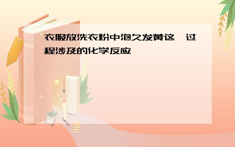 衣服放洗衣粉中泡久发黄这一过程涉及的化学反应