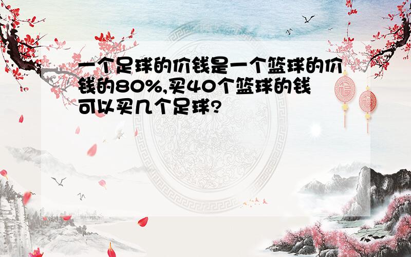 一个足球的价钱是一个篮球的价钱的80%,买40个篮球的钱可以买几个足球?