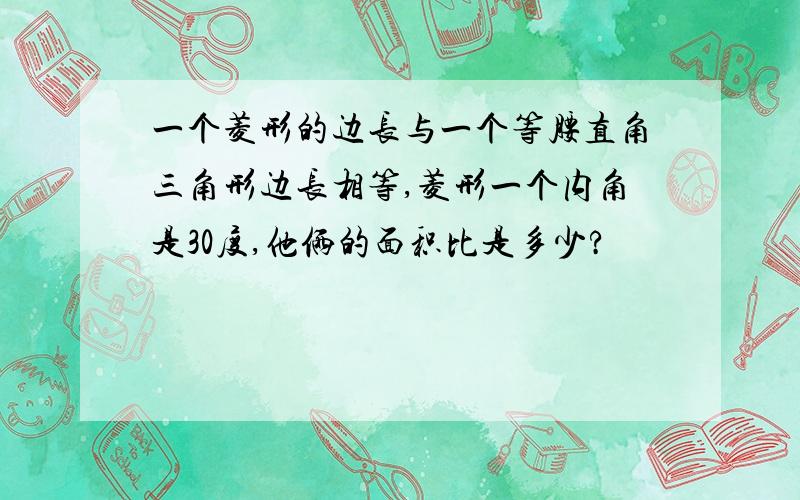 一个菱形的边长与一个等腰直角三角形边长相等,菱形一个内角是30度,他俩的面积比是多少?