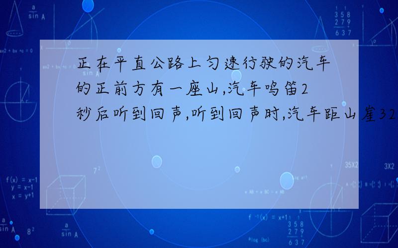 正在平直公路上匀速行驶的汽车的正前方有一座山,汽车鸣笛2秒后听到回声,听到回声时,汽车距山崖328米,汽车的速度是多少?方程解