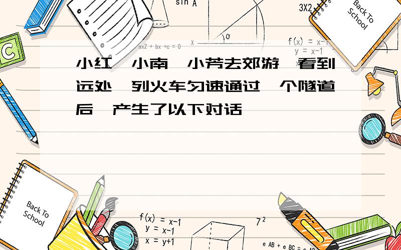 小红、小南、小芳去郊游,看到远处一列火车匀速通过一个隧道后,产生了以下对话,