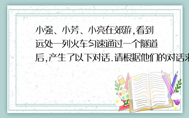 小强、小芳、小亮在郊游,看到远处一列火车匀速通过一个隧道后,产生了以下对话.请根据他们的对话求出这列火车的长.