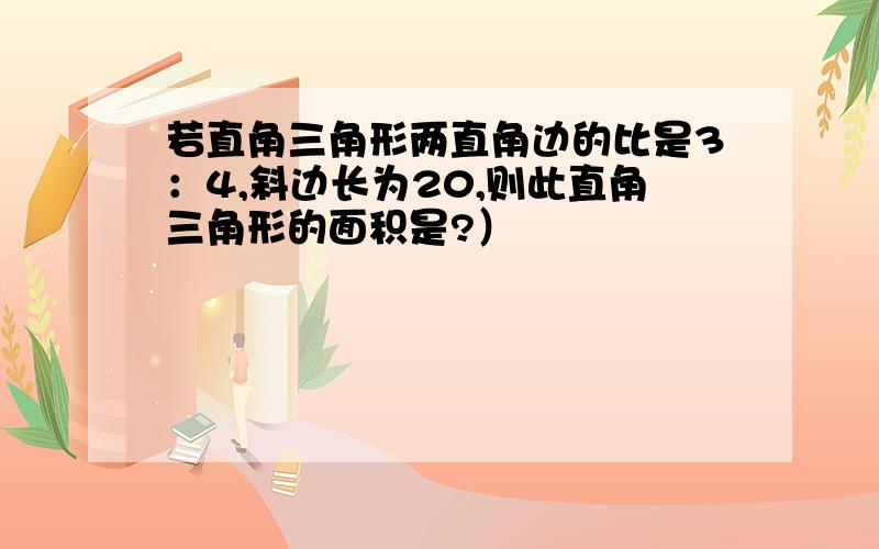 若直角三角形两直角边的比是3：4,斜边长为20,则此直角三角形的面积是?）