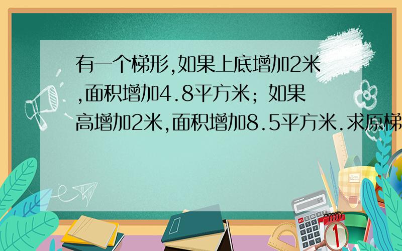 有一个梯形,如果上底增加2米,面积增加4.8平方米；如果高增加2米,面积增加8.5平方米.求原梯形面积.大神们,必须要有算式