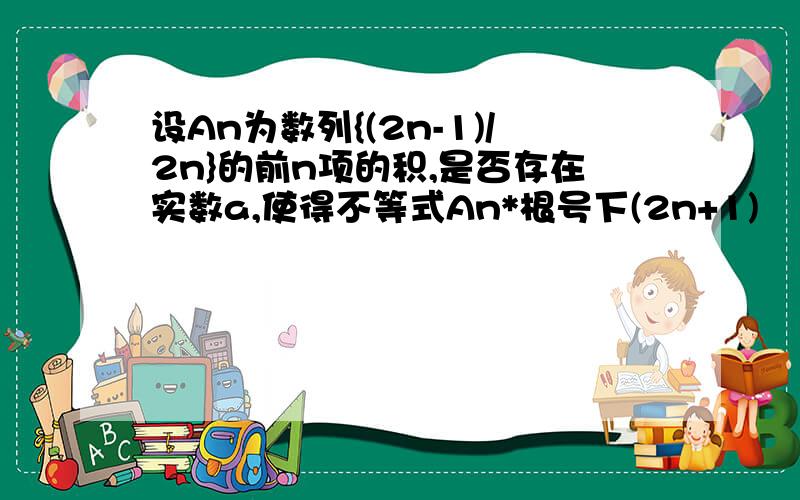 设An为数列{(2n-1)/2n}的前n项的积,是否存在实数a,使得不等式An*根号下(2n+1)