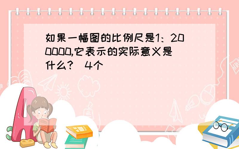 如果一幅图的比例尺是1：200000,它表示的实际意义是什么?（4个）