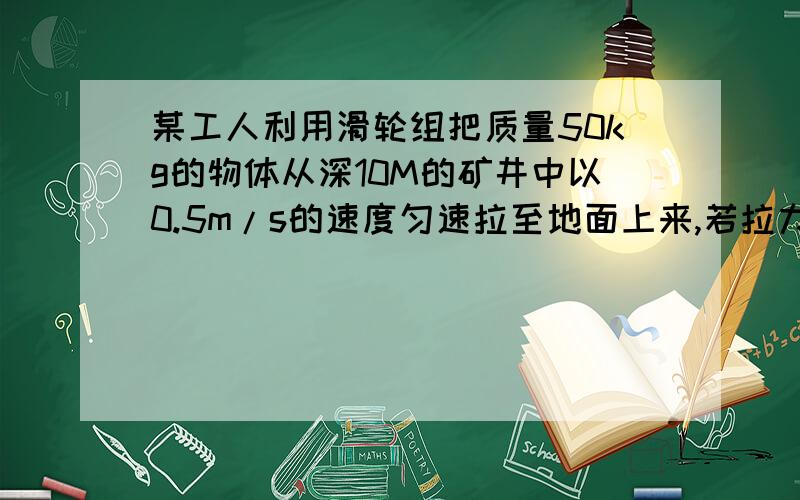 某工人利用滑轮组把质量50kg的物体从深10M的矿井中以0.5m/s的速度匀速拉至地面上来,若拉力为147N滑轮组的机械效率是多少工人所做的功率是多少