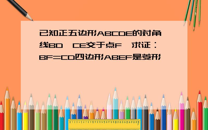 已知正五边形ABCDE的对角线BD,CE交于点F,求证：BF=CD四边形ABEF是菱形