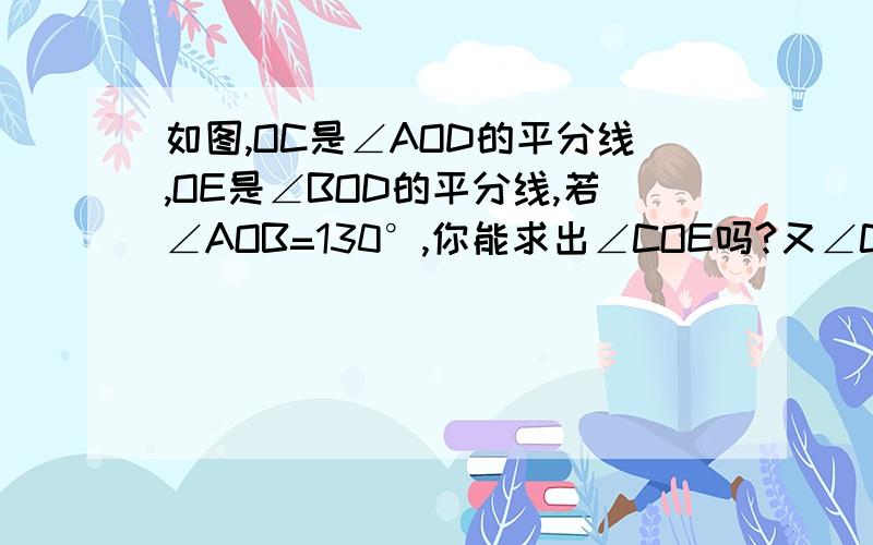 如图,OC是∠AOD的平分线,OE是∠BOD的平分线,若∠AOB=130°,你能求出∠COE吗?又∠COD=20°,你还能求出∠BOE吗?快回答!