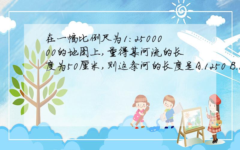 在一幅比例尺为1：2500000的地图上,量得某河流的长度为50厘米,则这条河的长度是A.1250 B.1250千米 C.250千米 D.750千米