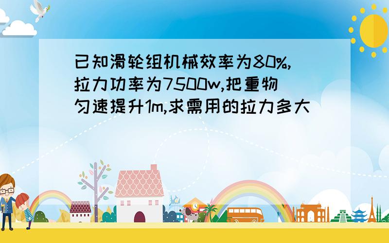 已知滑轮组机械效率为80%,拉力功率为7500w,把重物匀速提升1m,求需用的拉力多大