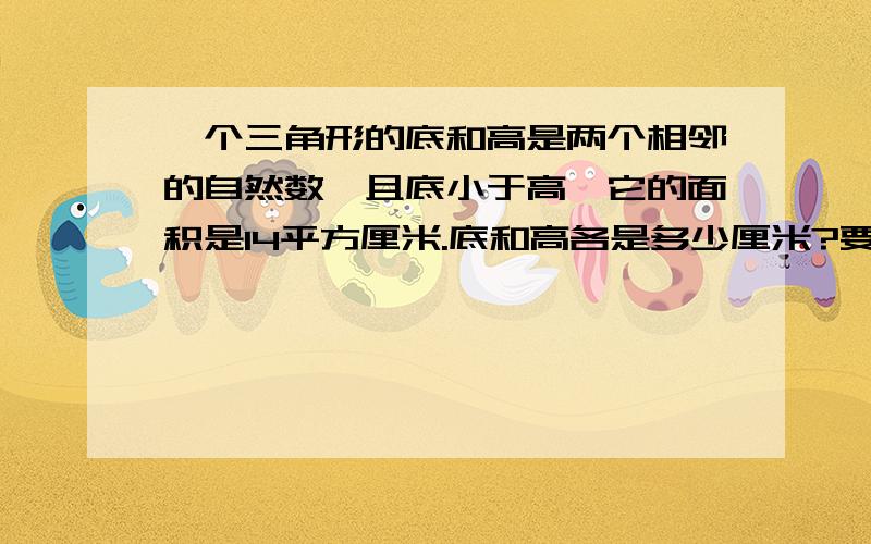 一个三角形的底和高是两个相邻的自然数,且底小于高,它的面积是14平方厘米.底和高各是多少厘米?要算式,是15厘米