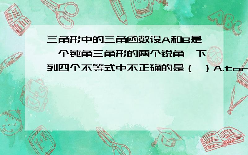 三角形中的三角函数设A和B是一个钝角三角形的两个锐角,下列四个不等式中不正确的是（ ）A.tanA*tanB