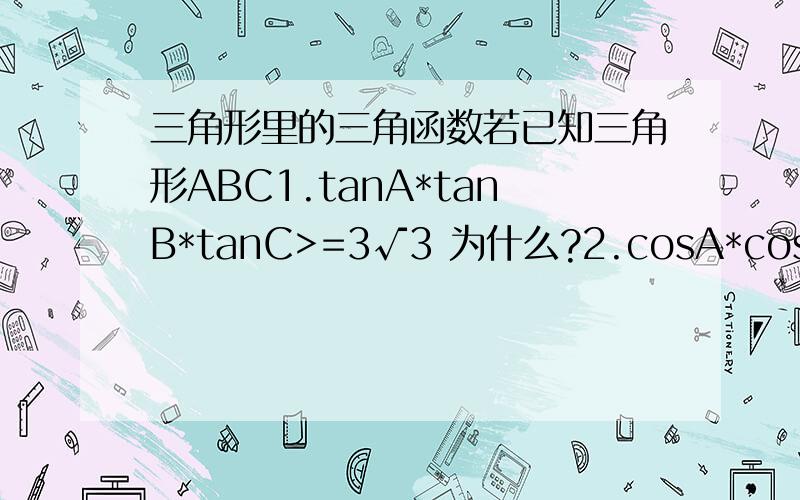 三角形里的三角函数若已知三角形ABC1.tanA*tanB*tanC>=3√3 为什么?2.cosA*cosB*cosC