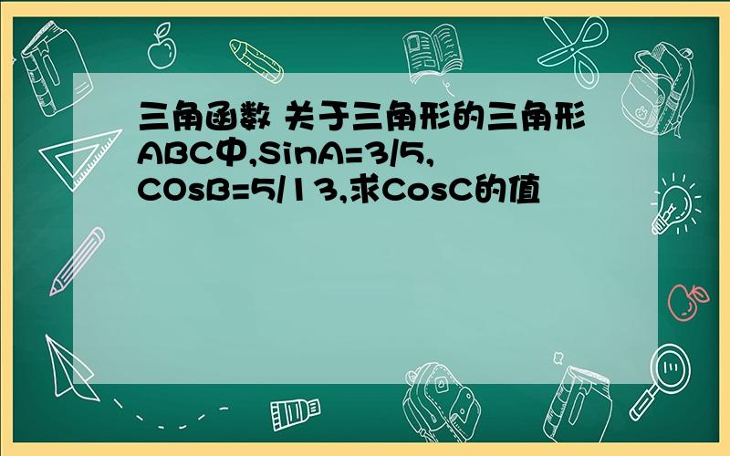 三角函数 关于三角形的三角形ABC中,SinA=3/5,COsB=5/13,求CosC的值