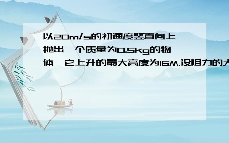 以20m/s的初速度竖直向上抛出一个质量为0.5kg的物体,它上升的最大高度为16M.设阻力的大小恒定,取g=10m/s2,求上升过程中克服空气阻力做的功是多少物体落回抛出点时的动能是多少整个过程中有