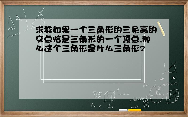 求教如果一个三角形的三条高的交点恰是三角形的一个顶点,那么这个三角形是什么三角形?