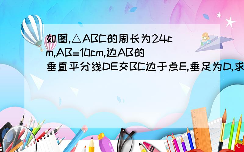 如图,△ABC的周长为24cm,AB=10cm,边AB的垂直平分线DE交BC边于点E,垂足为D,求△AEC的周长.我看别人的提问了,就是看不懂,