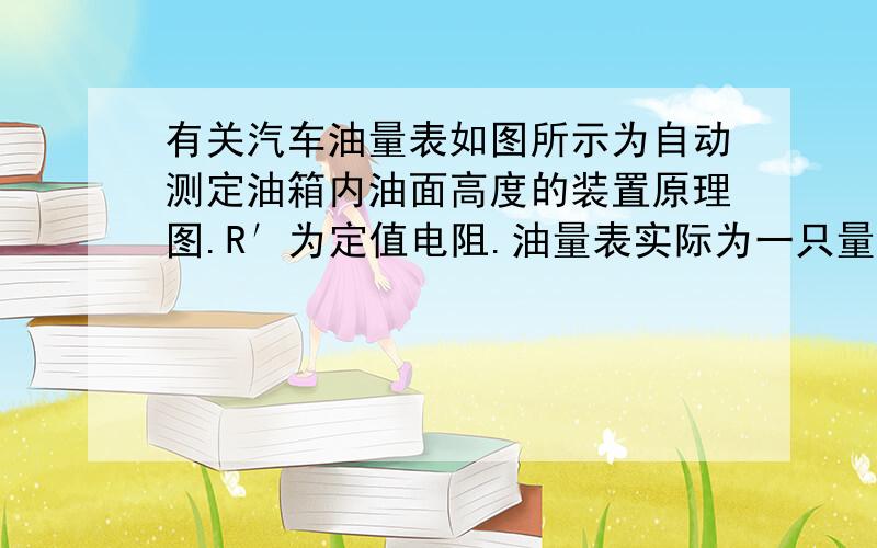 有关汽车油量表如图所示为自动测定油箱内油面高度的装置原理图.R′为定值电阻.油量表实际为一只量程为0—0.6A的电流表.电源电压8为120V,当油箱内油面高度在最高或最低位置时,滑动变阻器