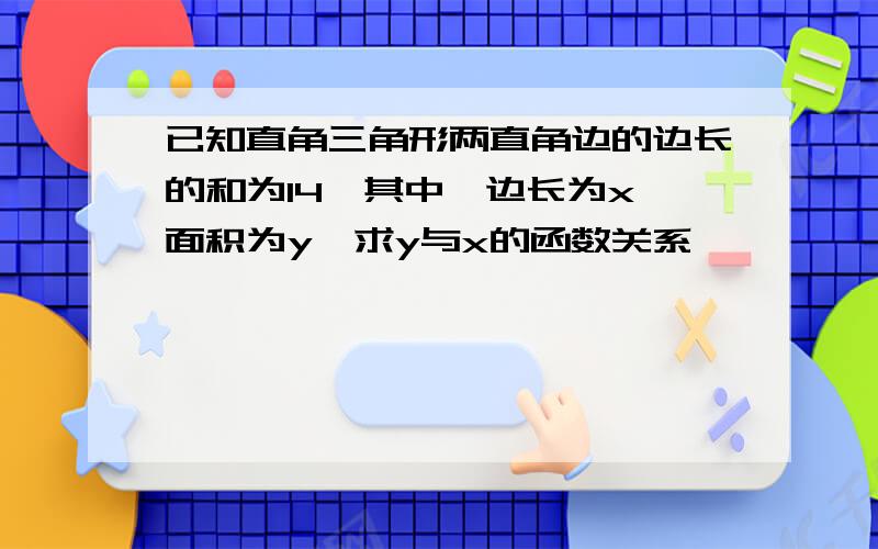 已知直角三角形两直角边的边长的和为14,其中一边长为x,面积为y,求y与x的函数关系