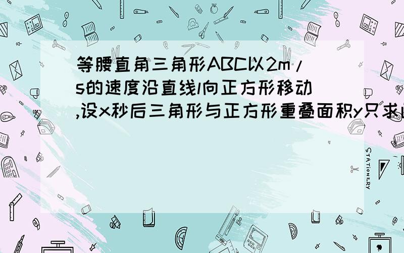 等腰直角三角形ABC以2m/s的速度沿直线l向正方形移动,设x秒后三角形与正方形重叠面积y只求函数关系式.这次不是直角边在移动..是斜边..ww