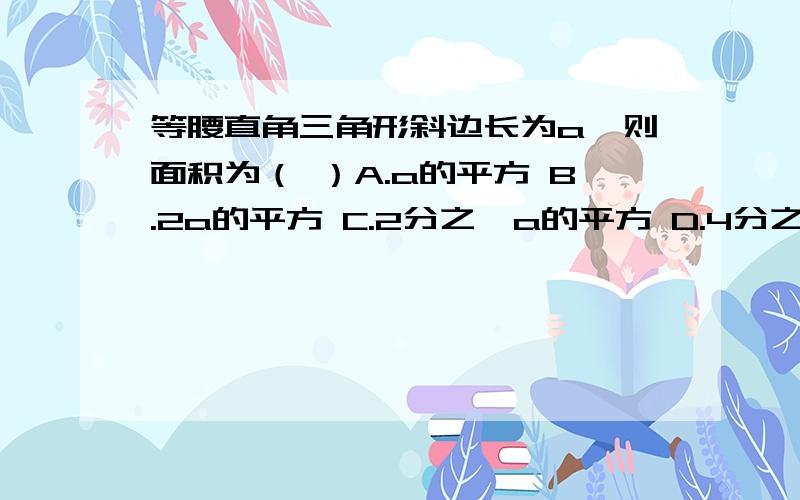 等腰直角三角形斜边长为a,则面积为（ ）A.a的平方 B.2a的平方 C.2分之一a的平方 D.4分之一a的平方