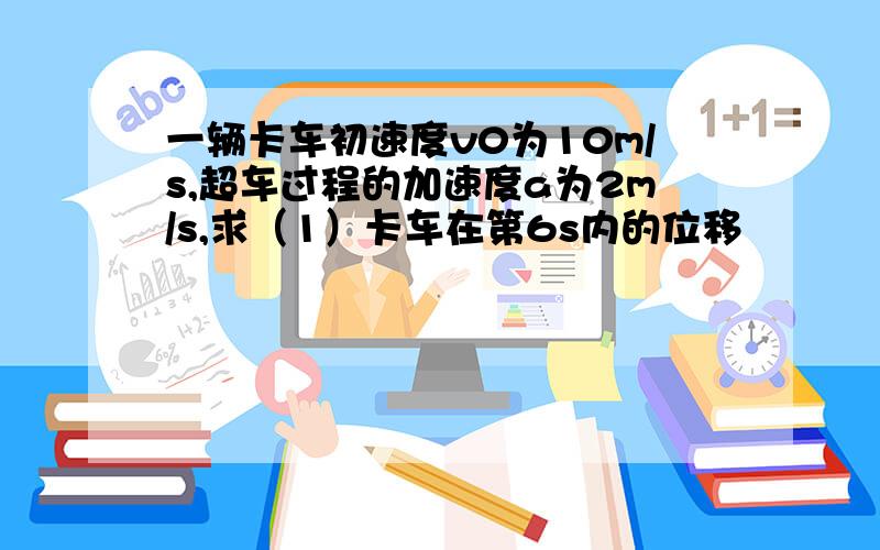 一辆卡车初速度v0为10m/s,超车过程的加速度a为2m/s,求（1）卡车在第6s内的位移