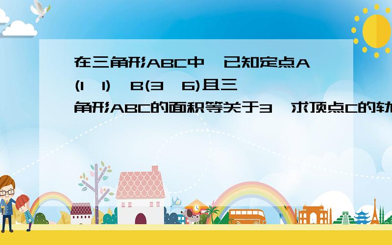 在三角形ABC中,已知定点A(1,1),B(3,6)且三角形ABC的面积等关于3,求顶点C的轨迹方程谢谢帅哥美女些.