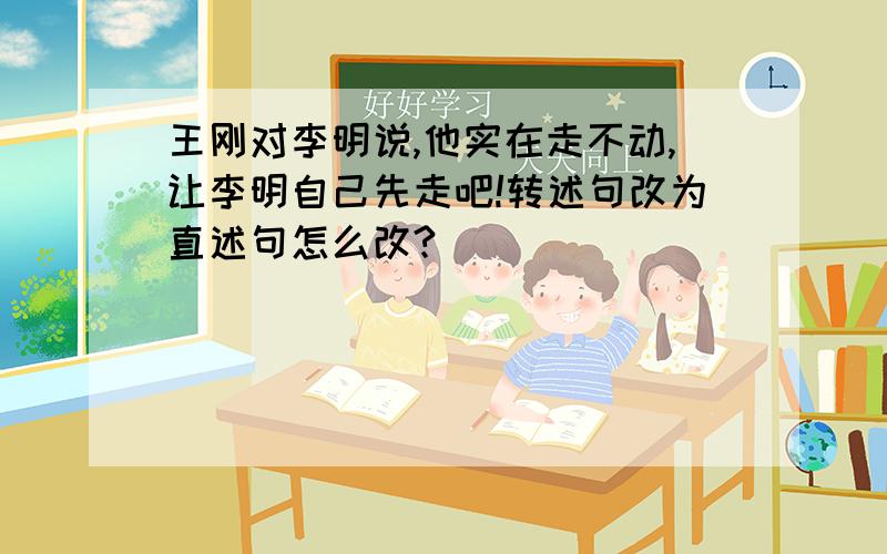 王刚对李明说,他实在走不动,让李明自己先走吧!转述句改为直述句怎么改?