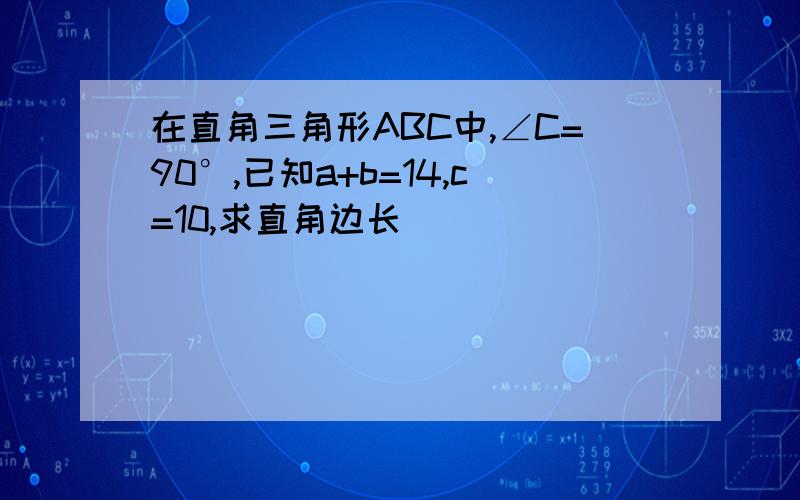 在直角三角形ABC中,∠C=90°,已知a+b=14,c=10,求直角边长