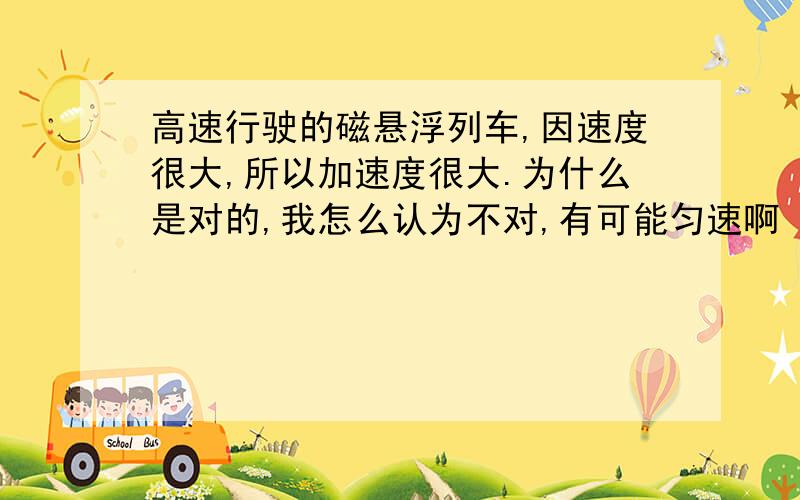 高速行驶的磁悬浮列车,因速度很大,所以加速度很大.为什么是对的,我怎么认为不对,有可能匀速啊