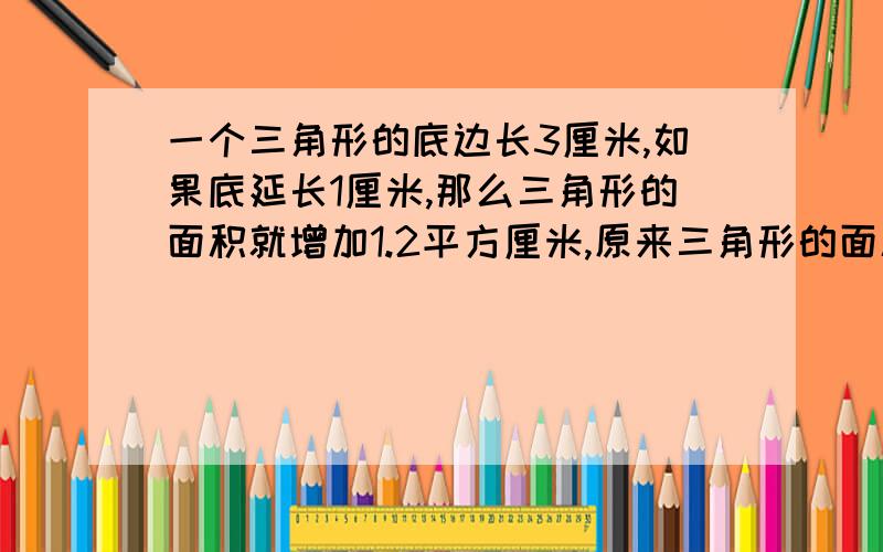 一个三角形的底边长3厘米,如果底延长1厘米,那么三角形的面积就增加1.2平方厘米,原来三角形的面积是多少?