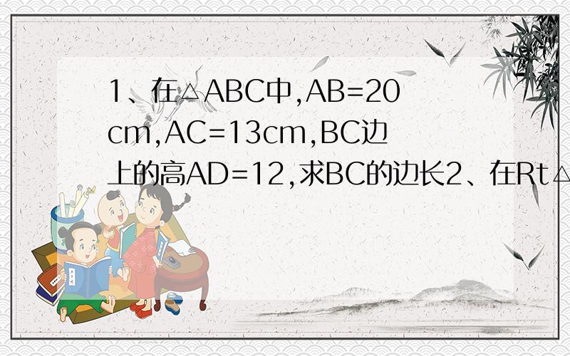 1、在△ABC中,AB=20cm,AC=13cm,BC边上的高AD=12,求BC的边长2、在Rt△中,∠A、∠B、∠C的对边分别是a、b、c且a：b=5：12,c=26,则a=_____,b=_____.3、在Rt△ABC中,斜边AB=2,则AB²+BC²+CA²=____