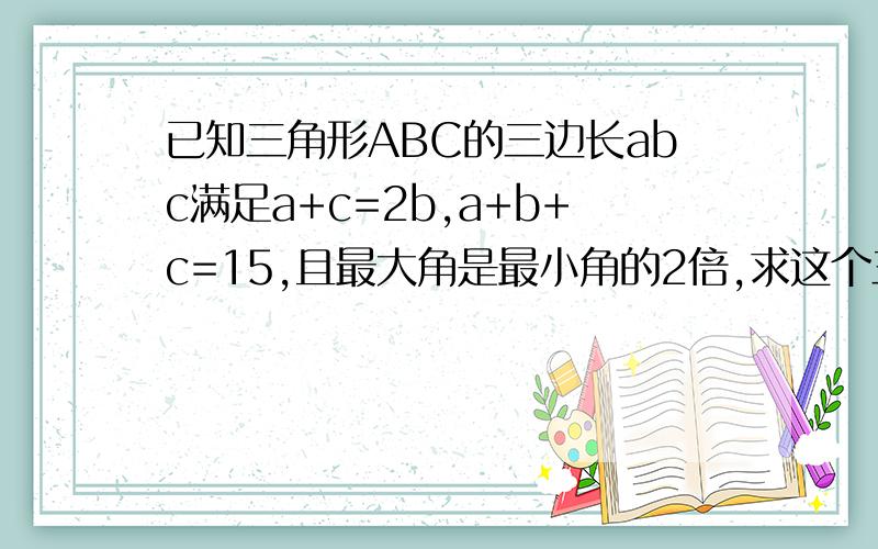 已知三角形ABC的三边长abc满足a+c=2b,a+b+c=15,且最大角是最小角的2倍,求这个三角形的面积