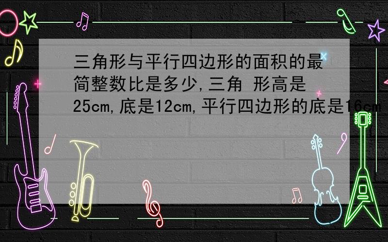 三角形与平行四边形的面积的最简整数比是多少,三角 形高是25cm,底是12cm,平行四边形的底是16cm