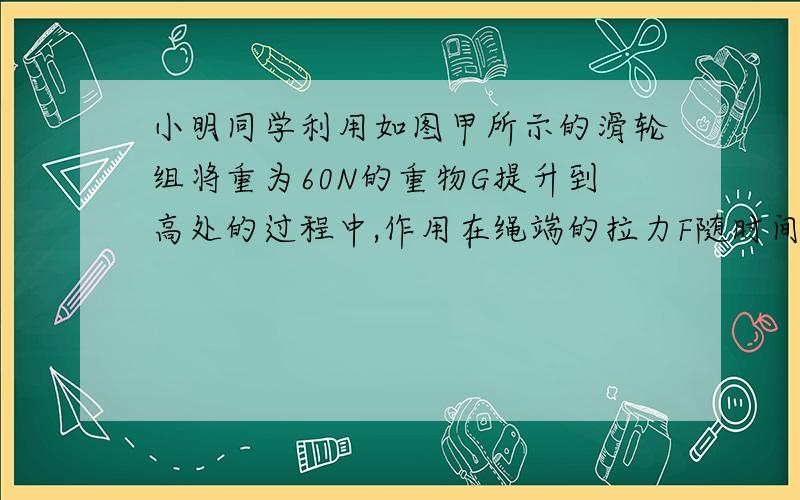 小明同学利用如图甲所示的滑轮组将重为60N的重物G提升到高处的过程中,作用在绳端的拉力F随时间的变化情况如图像乙所示,重物上升度h与时间t的关系如图像丙所示.若不计摩擦.求：（1）1～