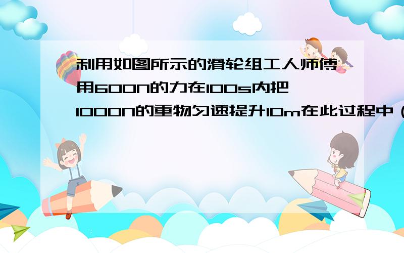 利用如图所示的滑轮组工人师傅用600N的力在100s内把1000N的重物匀速提升10m在此过程中（）A他做的有用功是10000W  B他做的总功是12000JC他做功的功率是120J  D 滑轮组的机械效率是60%