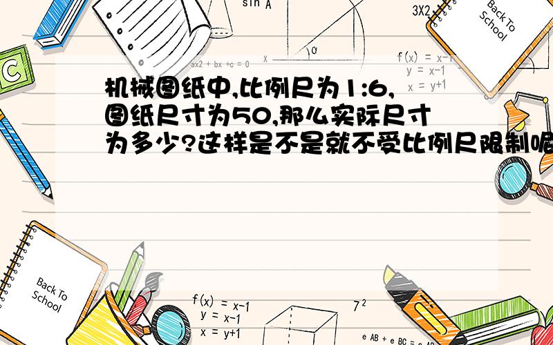 机械图纸中,比例尺为1:6,图纸尺寸为50,那么实际尺寸为多少?这样是不是就不受比例尺限制呢?机械制图的比例尺针对的是什么?具体使用意义是什么?