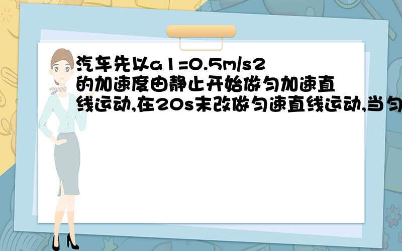 汽车先以a1=0.5m/s2的加速度由静止开始做匀加速直线运动,在20s末改做匀速直线运动,当匀速运动持续10s后,因遇到障碍汽车便紧急刹车,已知刹车的加速度为2m/s2,求： （1）汽车匀速运动时的速度