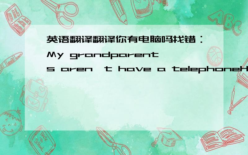 英语翻译翻译你有电脑吗找错：My grandparents aren't have a telephoneHe have a baseball bat and a volleyball